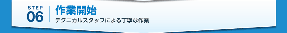 STEP06 作業開始 テクニカルスタッフによる丁寧な作業