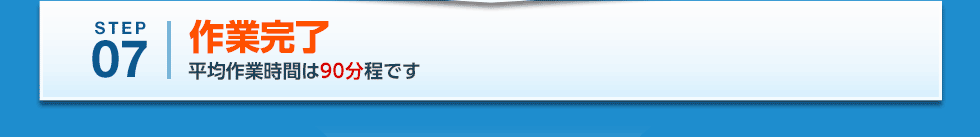 STEP07 作業完了 平均作業時間は90分程です